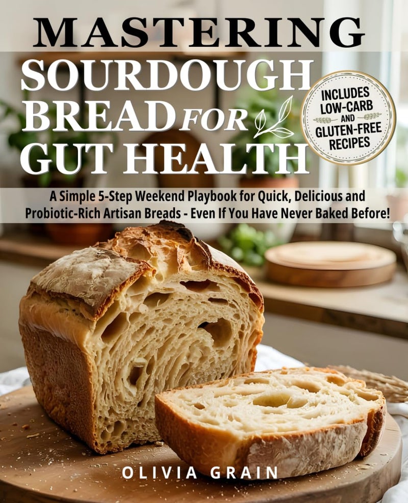 Mastering Sourdough Bread for Gut Health: A Simple 5-Step Playbook for Quick, Delicious, and Probiotic-Rich Artisan Breads in a Weekend—Even If You Have Never Baked Before!